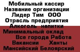 Мобильный кассир › Название организации ­ Лидер Тим, ООО › Отрасль предприятия ­ Алкоголь, напитки › Минимальный оклад ­ 38 000 - Все города Работа » Вакансии   . Ханты-Мансийский,Белоярский г.